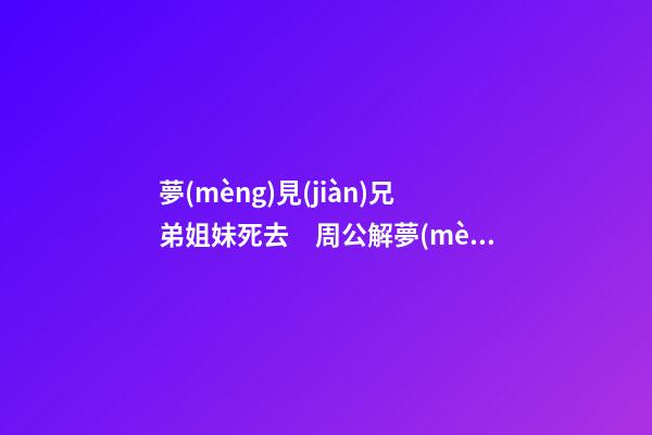 夢(mèng)見(jiàn)兄弟姐妹死去　周公解夢(mèng)之夢(mèng)到兄弟姐妹死去